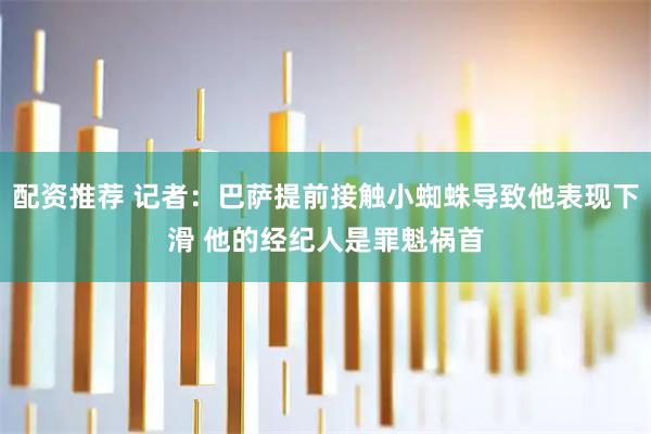 配资推荐 记者：巴萨提前接触小蜘蛛导致他表现下滑 他的经纪人是罪魁祸首