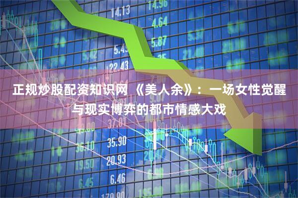 正规炒股配资知识网 《美人余》：一场女性觉醒与现实博弈的都市情感大戏