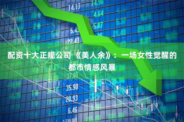 配资十大正规公司 《美人余》：一场女性觉醒的都市情感风暴