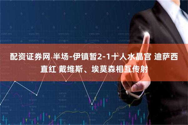 配资证券网 半场-伊镇暂2-1十人水晶宫 迪萨西直红 戴维斯、埃莫森相互传射