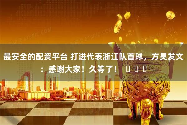 最安全的配资平台 打进代表浙江队首球，方昊发文：感谢大家！久等了！  ​​​