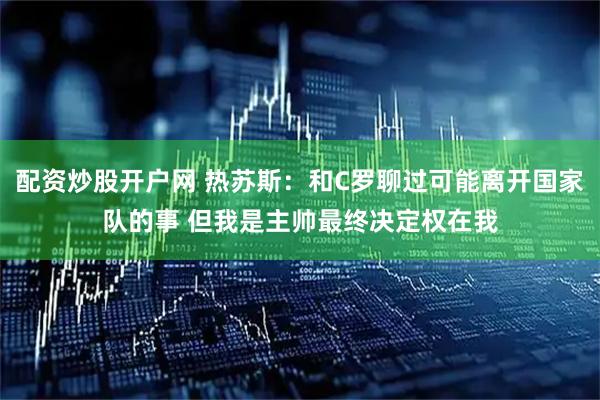 配资炒股开户网 热苏斯：和C罗聊过可能离开国家队的事 但我是主帅最终决定权在我