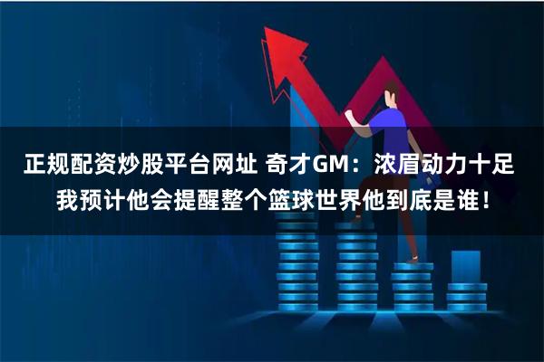 正规配资炒股平台网址 奇才GM：浓眉动力十足 我预计他会提醒整个篮球世界他到底是谁！