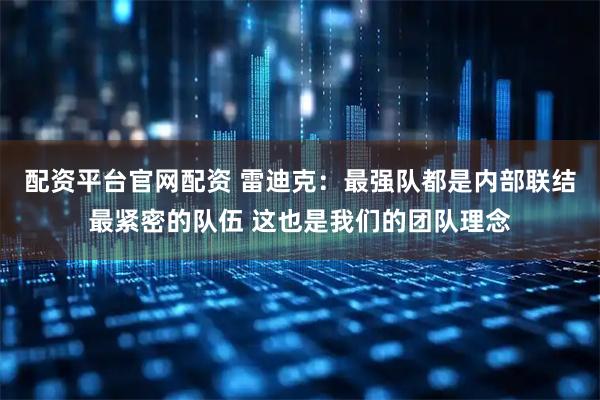 配资平台官网配资 雷迪克：最强队都是内部联结最紧密的队伍 这也是我们的团队理念