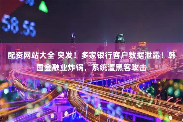 配资网站大全 突发！多家银行客户数据泄露！韩国金融业炸锅，系统遭黑客攻击